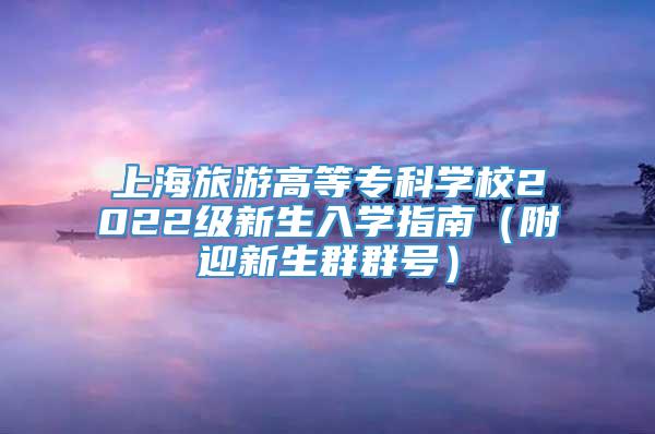 上海旅游高等专科学校2022级新生入学指南（附迎新生群群号）
