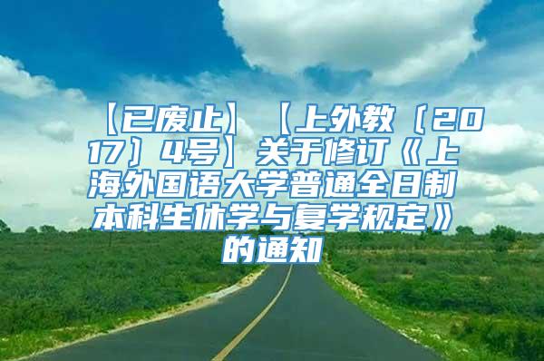 【已废止】【上外教〔2017〕4号】关于修订《上海外国语大学普通全日制本科生休学与复学规定》的通知