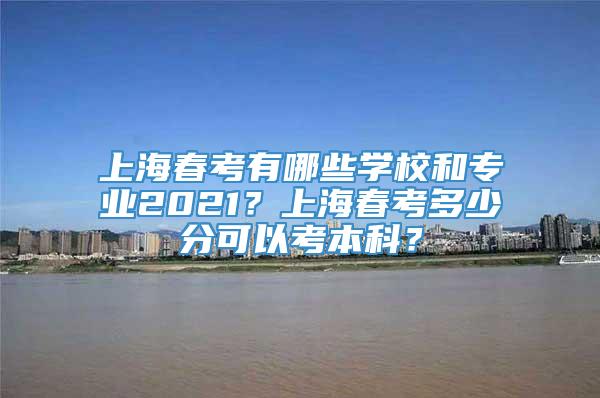 上海春考有哪些学校和专业2021？上海春考多少分可以考本科？