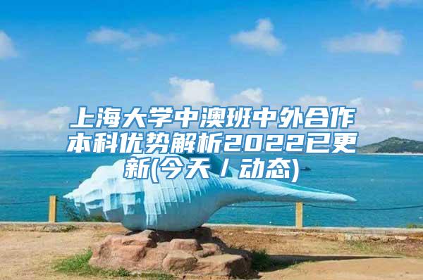 上海大学中澳班中外合作本科优势解析2022已更新(今天／动态)
