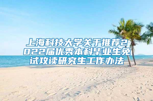 上海科技大学关于推荐2022届优秀本科毕业生免试攻读研究生工作办法