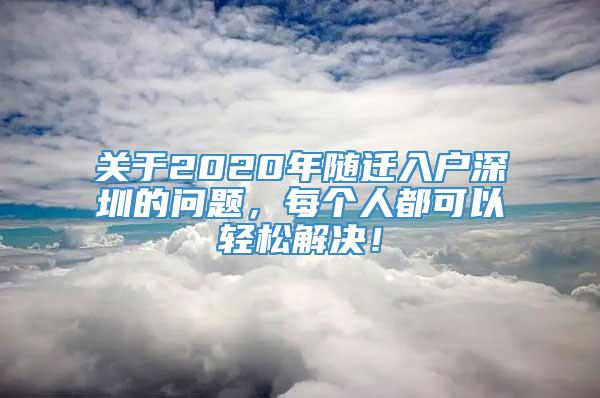 关于2020年随迁入户深圳的问题，每个人都可以轻松解决！