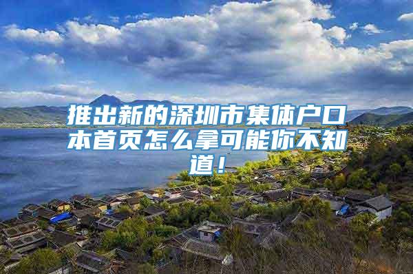 推出新的深圳市集体户口本首页怎么拿可能你不知道！