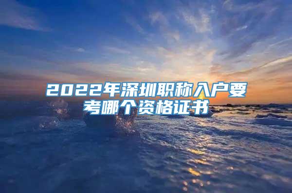 2022年深圳职称入户要考哪个资格证书