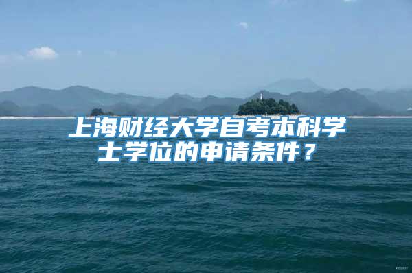 上海财经大学自考本科学士学位的申请条件？