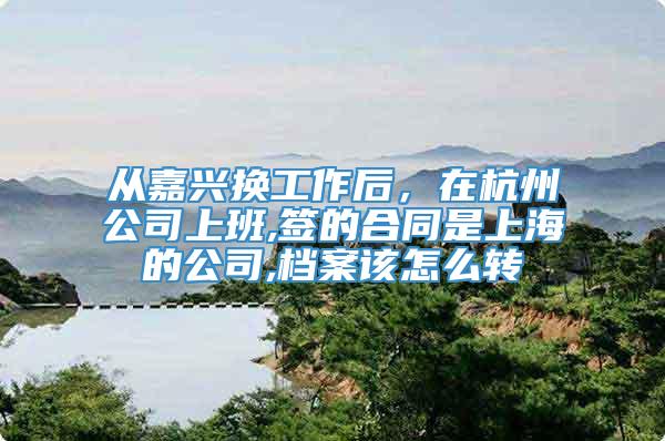 从嘉兴换工作后，在杭州公司上班,签的合同是上海的公司,档案该怎么转