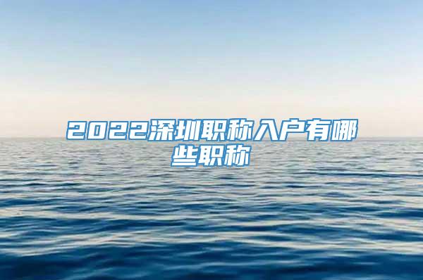 2022深圳职称入户有哪些职称