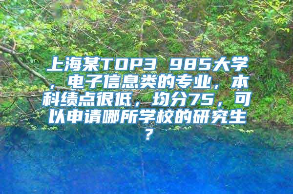 上海某TOP3 985大学，电子信息类的专业，本科绩点很低，均分75，可以申请哪所学校的研究生？