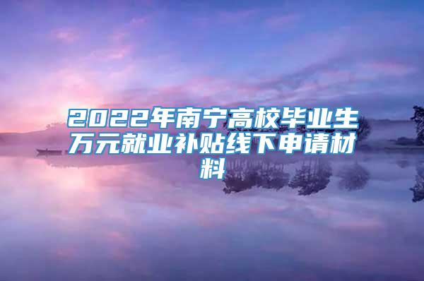 2022年南宁高校毕业生万元就业补贴线下申请材料
