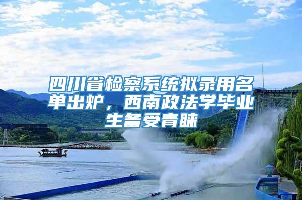 四川省检察系统拟录用名单出炉，西南政法学毕业生备受青睐