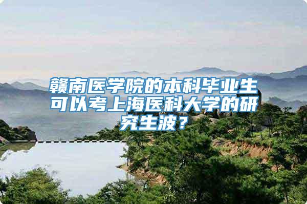 赣南医学院的本科毕业生可以考上海医科大学的研究生波？