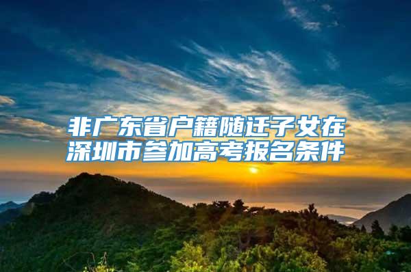 非广东省户籍随迁子女在深圳市参加高考报名条件