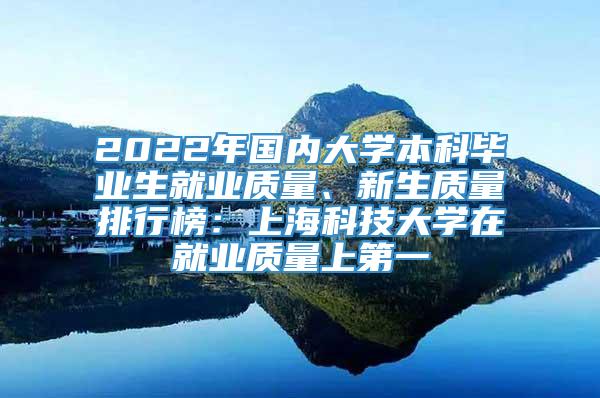 2022年国内大学本科毕业生就业质量、新生质量排行榜：上海科技大学在就业质量上第一