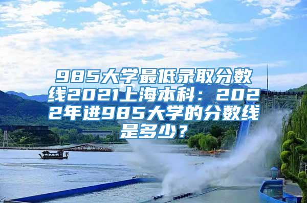 985大学最低录取分数线2021上海本科：2022年进985大学的分数线是多少？