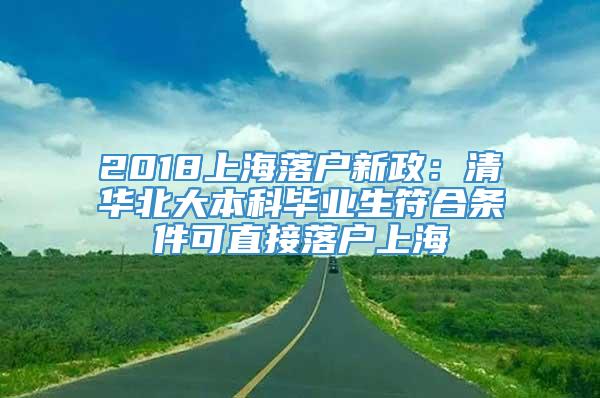 2018上海落户新政：清华北大本科毕业生符合条件可直接落户上海