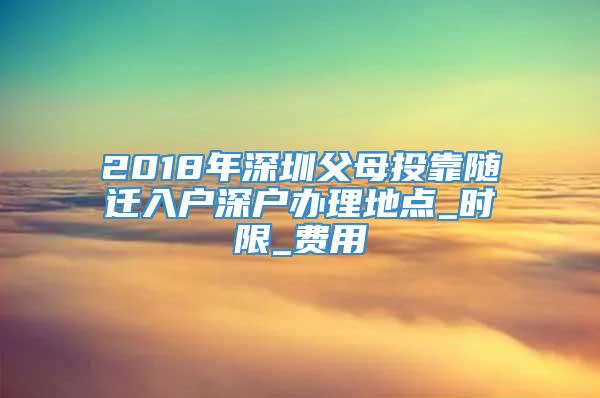 2018年深圳父母投靠随迁入户深户办理地点_时限_费用