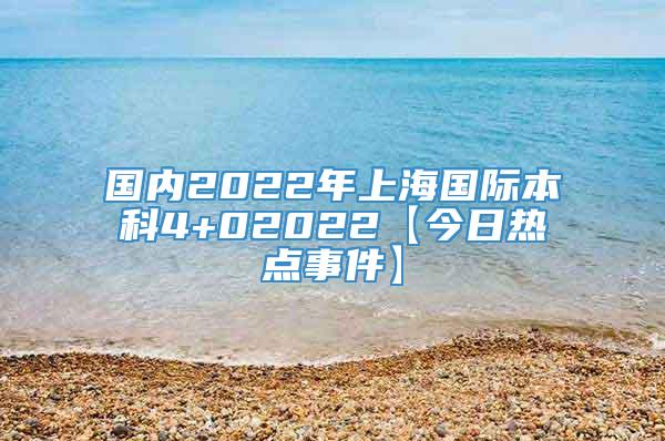 国内2022年上海国际本科4+02022【今日热点事件】