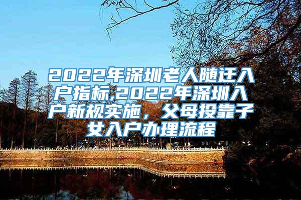 2022年深圳老人随迁入户指标,2022年深圳入户新规实施，父母投靠子女入户办理流程