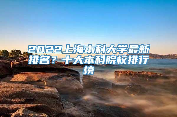 2022上海本科大学最新排名？十大本科院校排行榜