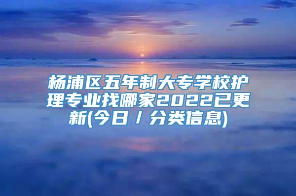 杨浦区五年制大专学校护理专业找哪家2022已更新(今日／分类信息)