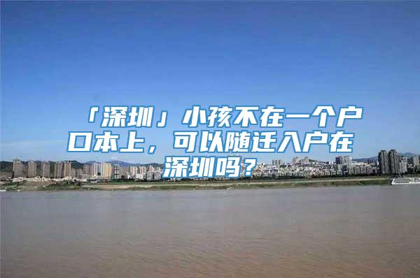 「深圳」小孩不在一个户口本上，可以随迁入户在深圳吗？