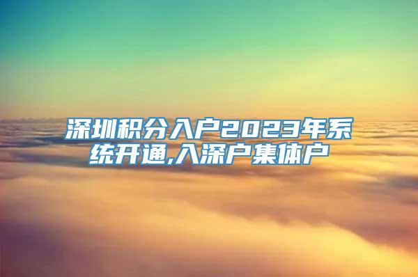 深圳积分入户2023年系统开通,入深户集体户