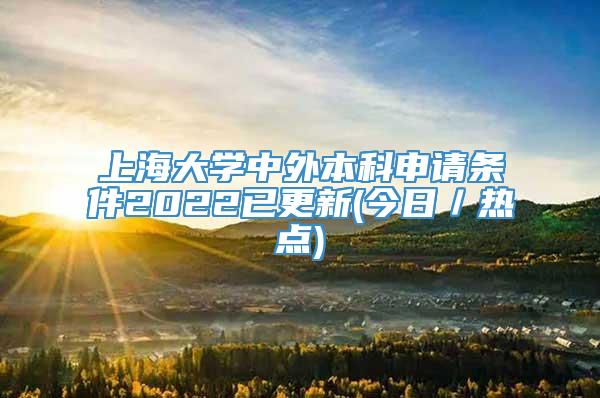 上海大学中外本科申请条件2022已更新(今日／热点)