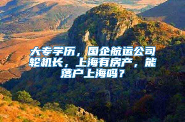 大专学历，国企航运公司轮机长，上海有房产，能落户上海吗？