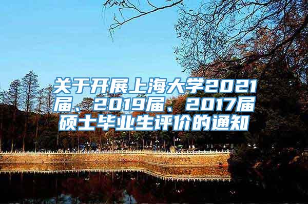 关于开展上海大学2021届、2019届、2017届硕士毕业生评价的通知