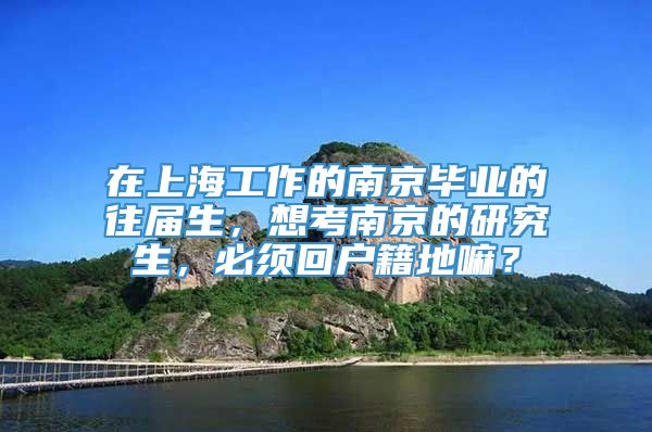 在上海工作的南京毕业的往届生，想考南京的研究生，必须回户籍地嘛？