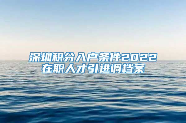 深圳积分入户条件2022在职人才引进调档案