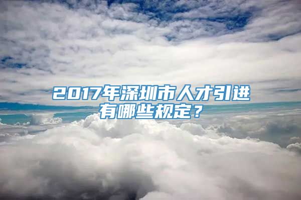 2017年深圳市人才引进有哪些规定？