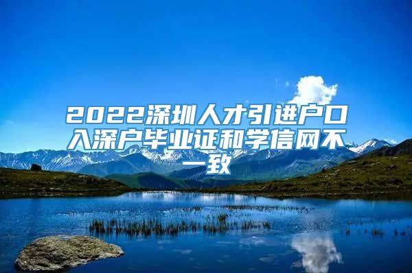 2022深圳人才引进户口入深户毕业证和学信网不一致