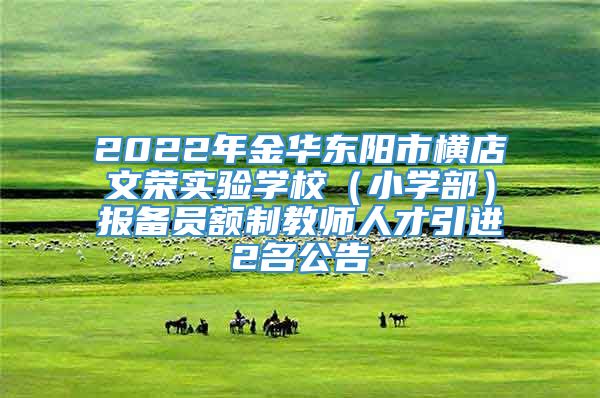 2022年金华东阳市横店文荣实验学校（小学部）报备员额制教师人才引进2名公告