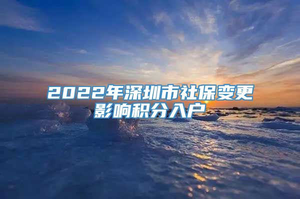 2022年深圳市社保变更影响积分入户