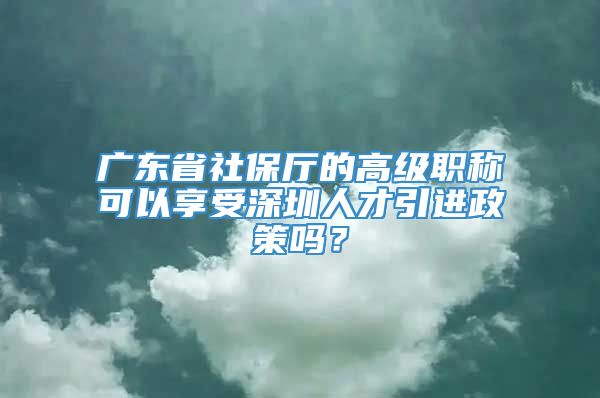 广东省社保厅的高级职称可以享受深圳人才引进政策吗？
