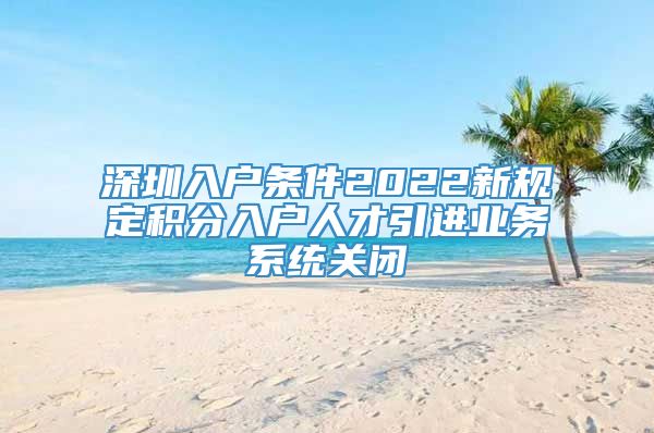 深圳入户条件2022新规定积分入户人才引进业务系统关闭