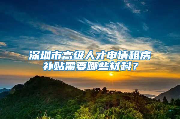 深圳市高级人才申请租房补贴需要哪些材料？