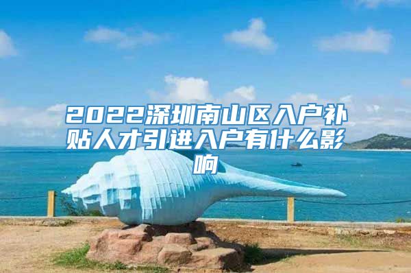 2022深圳南山区入户补贴人才引进入户有什么影响