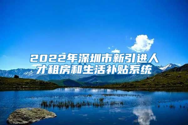 2022年深圳市新引进人才租房和生活补贴系统