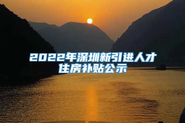 2022年深圳新引进人才住房补贴公示