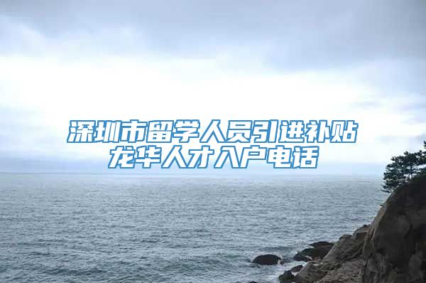 深圳市留学人员引进补贴龙华人才入户电话