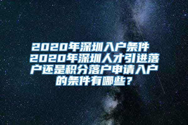 2020年深圳入户条件 2020年深圳人才引进落户还是积分落户申请入户的条件有哪些？