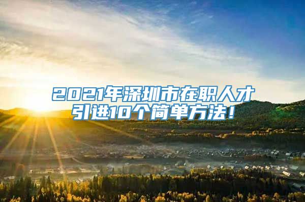 2021年深圳市在职人才引进10个简单方法！