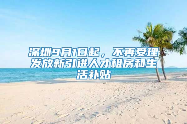 深圳9月1日起，不再受理发放新引进人才租房和生活补贴