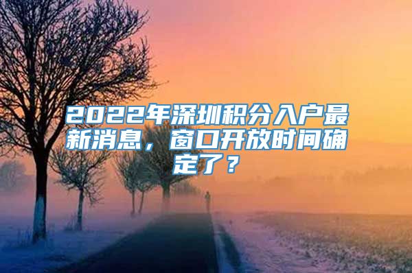 2022年深圳积分入户最新消息，窗口开放时间确定了？