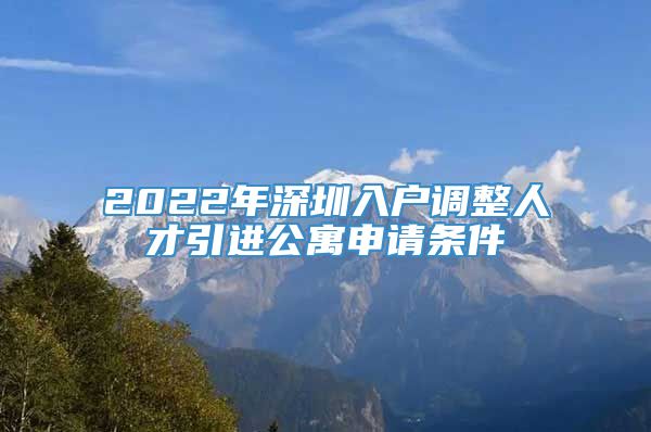 2022年深圳入户调整人才引进公寓申请条件