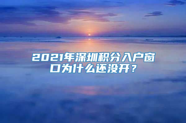 2021年深圳积分入户窗口为什么还没开？