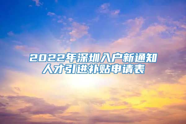 2022年深圳入户新通知人才引进补贴申请表