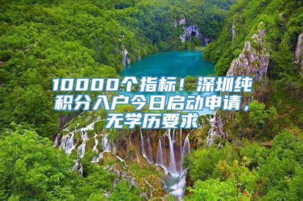 10000个指标！深圳纯积分入户今日启动申请，无学历要求